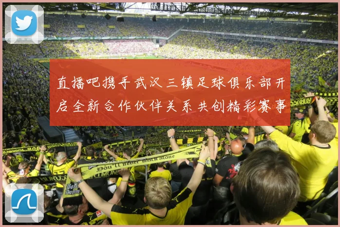 直播吧携手武汉三镇足球俱乐部开启全新合作伙伴关系共创精彩赛事体验