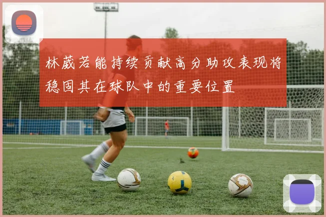 林葳若能持续贡献高分助攻表现将稳固其在球队中的重要位置