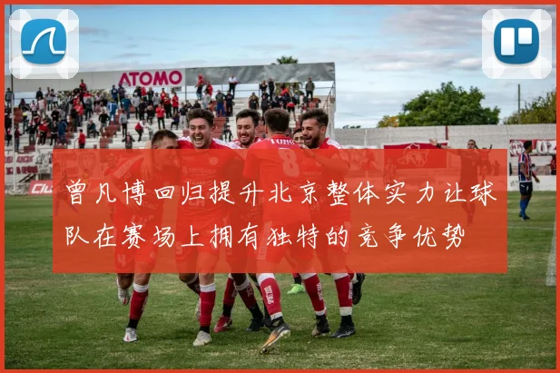 曾凡博回归提升北京整体实力让球队在赛场上拥有独特的竞争优势