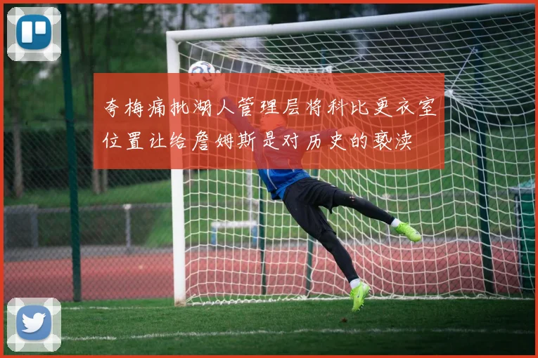 夸梅痛批湖人管理层将科比更衣室位置让给詹姆斯是对历史的亵渎